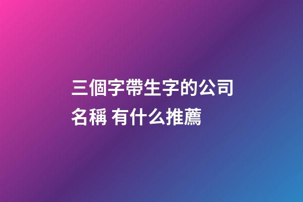 三個字帶生字的公司名稱 有什么推薦-第1張-公司起名-玄機派